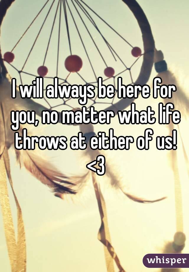 I will always be here for you, no matter what life throws at either of us! <3