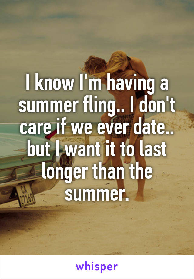 I know I'm having a summer fling.. I don't care if we ever date.. but I want it to last longer than the summer.