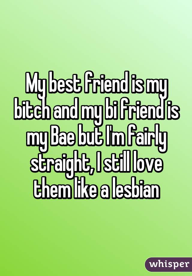 My best friend is my bitch and my bi friend is my Bae but I'm fairly straight, I still love them like a lesbian