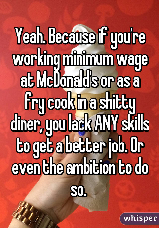 Yeah. Because if you're working minimum wage at McDonald's or as a fry cook in a shitty diner, you lack ANY skills to get a better job. Or even the ambition to do so. 