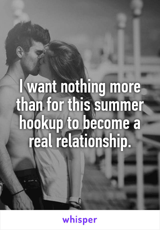 I want nothing more than for this summer hookup to become a real relationship.