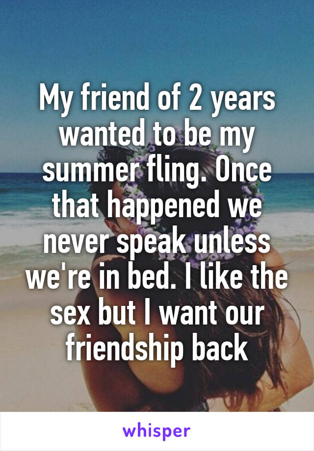 My friend of 2 years wanted to be my summer fling. Once that happened we never speak unless we're in bed. I like the sex but I want our friendship back