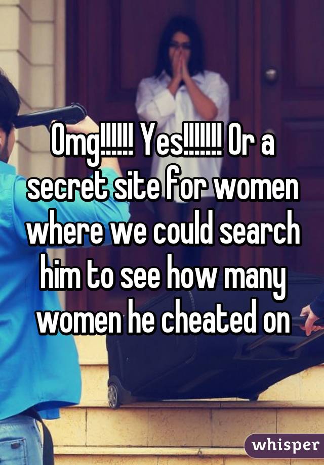 Omg!!!!!! Yes!!!!!!! Or a secret site for women where we could search him to see how many women he cheated on