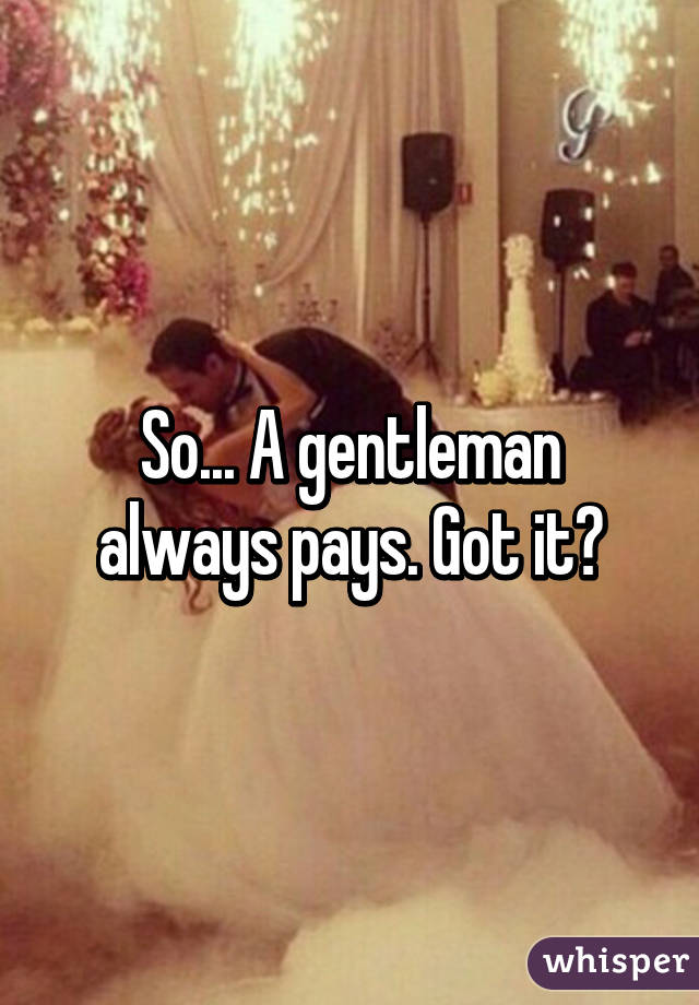 So... A gentleman always pays. Got it?