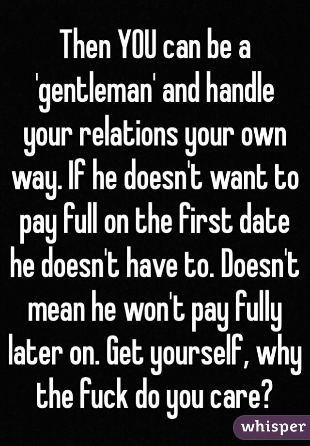 Then YOU can be a 'gentleman' and handle your relations your own way. If he doesn't want to pay full on the first date he doesn't have to. Doesn't mean he won't pay fully later on. Get yourself, why the fuck do you care?