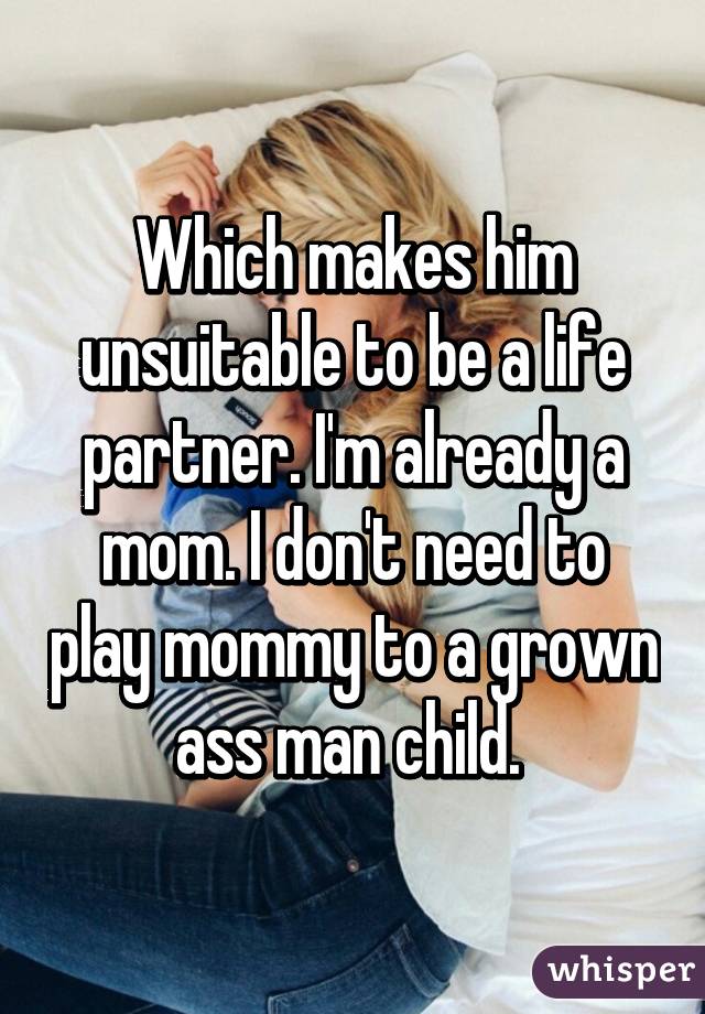 Which makes him unsuitable to be a life partner. I'm already a mom. I don't need to play mommy to a grown ass man child. 