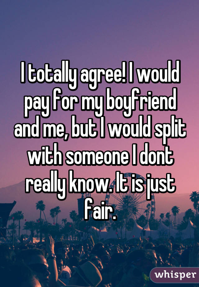 I totally agree! I would pay for my boyfriend and me, but I would split with someone I dont really know. It is just fair.