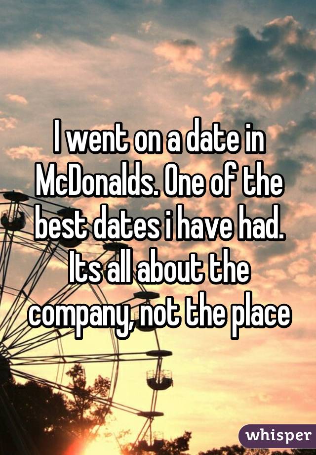 I went on a date in McDonalds. One of the best dates i have had. Its all about the company, not the place