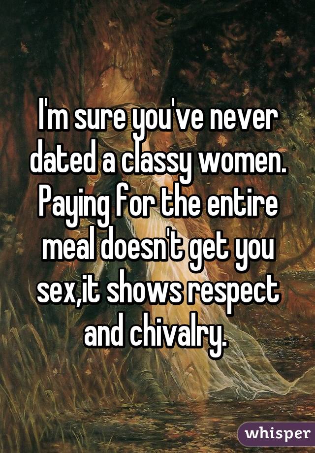 I'm sure you've never dated a classy women. Paying for the entire meal doesn't get you sex,it shows respect and chivalry. 