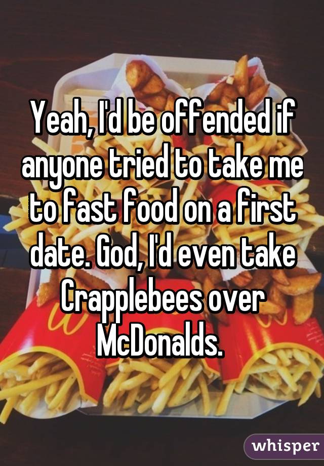 Yeah, I'd be offended if anyone tried to take me to fast food on a first date. God, I'd even take Crapplebees over McDonalds. 