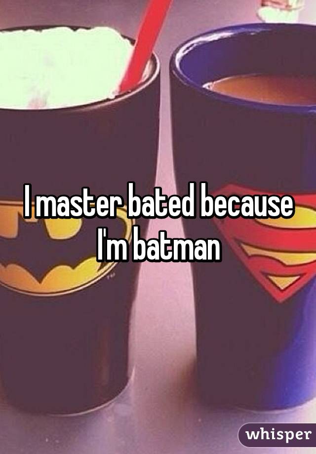 I master bated because I'm batman