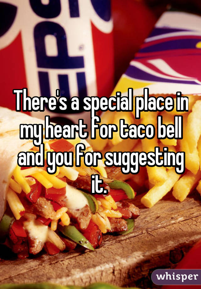 There's a special place in my heart for taco bell and you for suggesting it. 