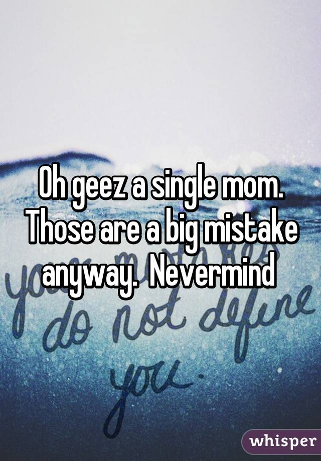 Oh geez a single mom. Those are a big mistake anyway.  Nevermind 