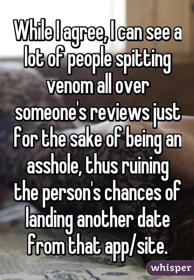 While I agree, I can see a lot of people spitting venom all over someone's reviews just for the sake of being an asshole, thus ruining the person's chances of landing another date from that app/site.