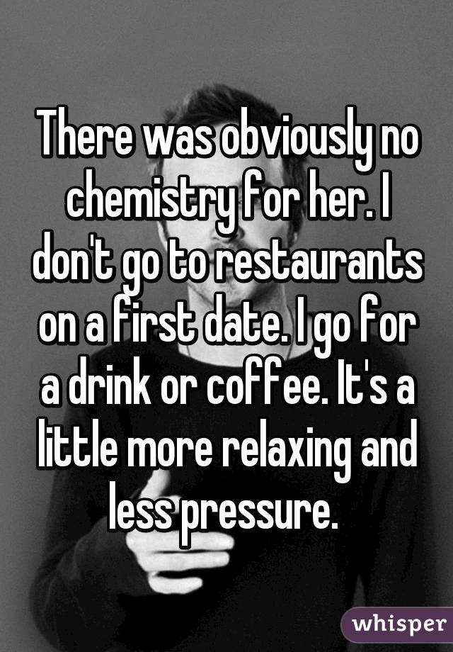 There was obviously no chemistry for her. I don't go to restaurants on a first date. I go for a drink or coffee. It's a little more relaxing and less pressure. 