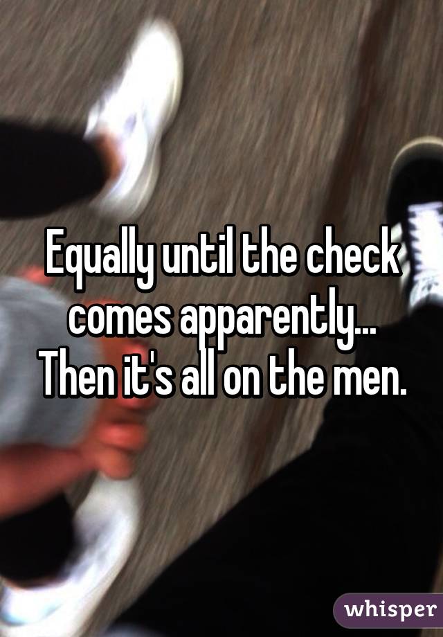 Equally until the check comes apparently... Then it's all on the men.