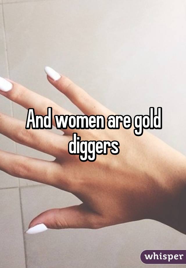 And women are gold diggers