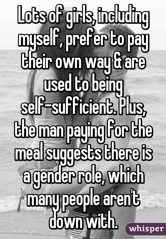 Lots of girls, including myself, prefer to pay their own way & are used to being self-sufficient. Plus, the man paying for the meal suggests there is a gender role, which many people aren't down with.