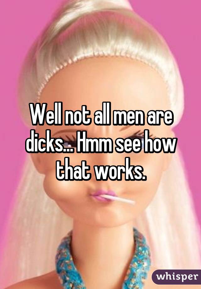 Well not all men are dicks... Hmm see how that works.