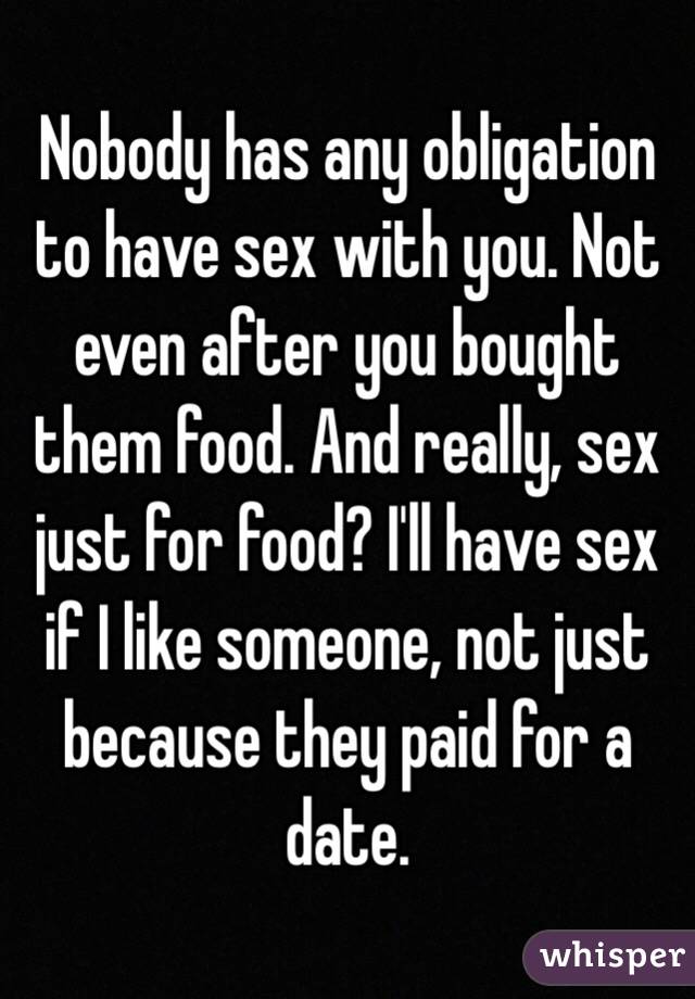 Nobody has any obligation to have sex with you. Not even after you bought them food. And really, sex just for food? I'll have sex if I like someone, not just because they paid for a date. 