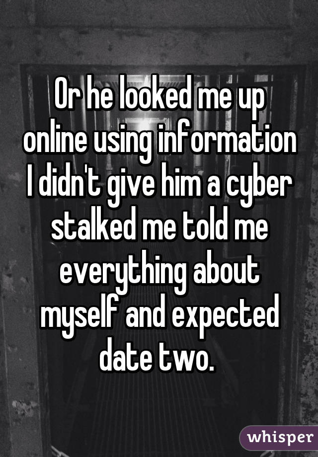 Or he looked me up online using information I didn't give him a cyber stalked me told me everything about myself and expected date two. 