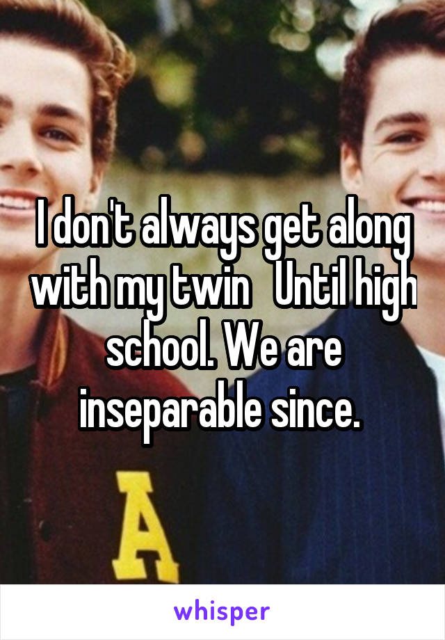 I don't always get along with my twin   Until high school. We are inseparable since. 