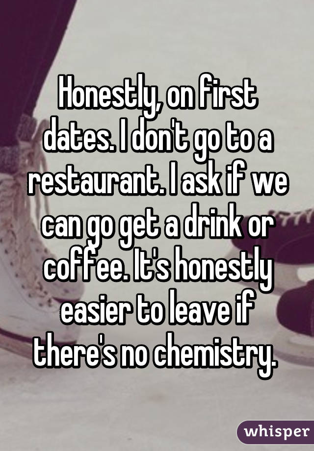 Honestly, on first dates. I don't go to a restaurant. I ask if we can go get a drink or coffee. It's honestly easier to leave if there's no chemistry. 