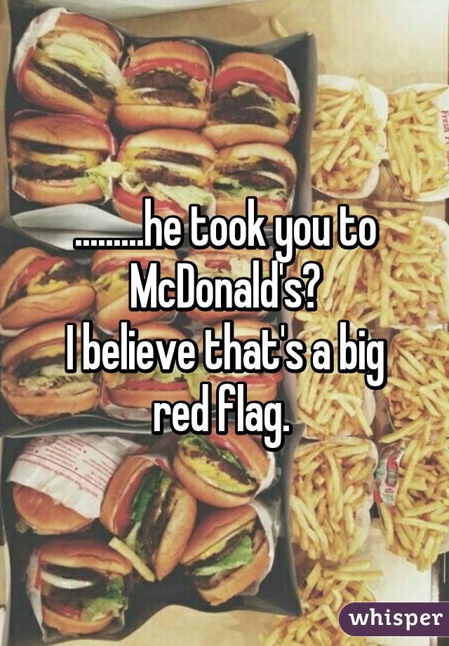 .........he took you to McDonald's?
I believe that's a big red flag. 