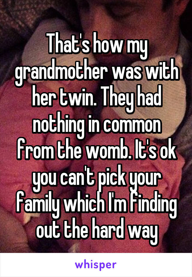 That's how my grandmother was with her twin. They had nothing in common from the womb. It's ok you can't pick your family which I'm finding out the hard way