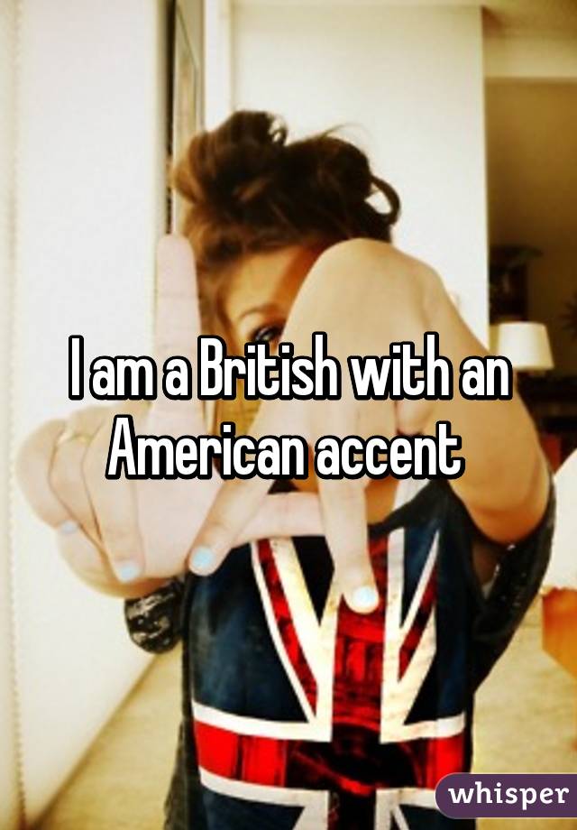 I am a British with an American accent 