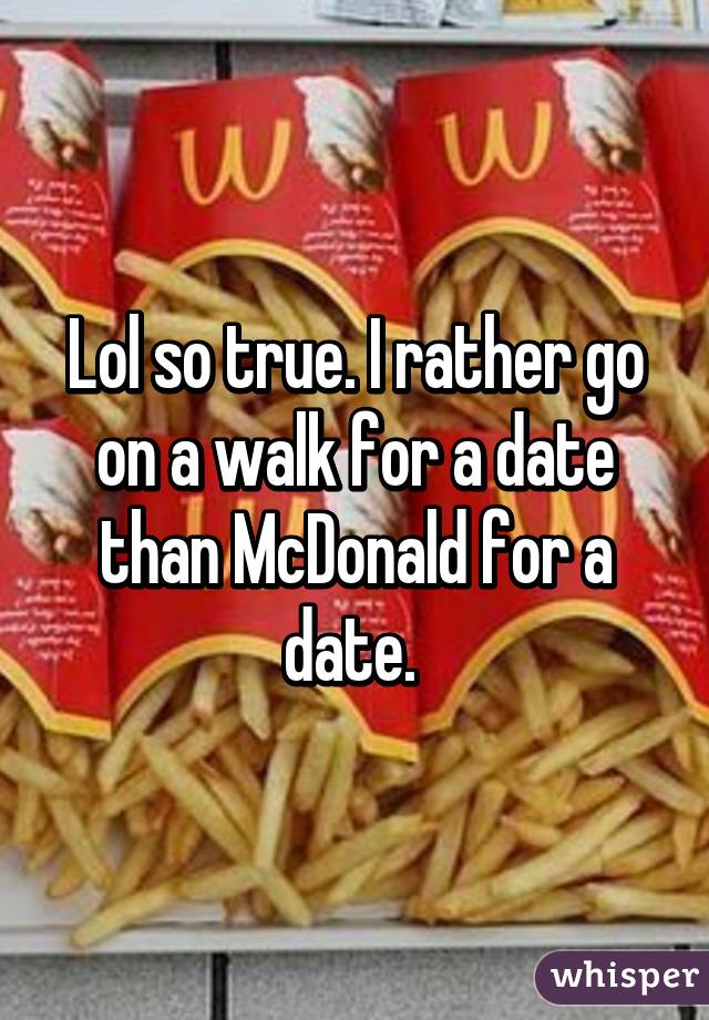 Lol so true. I rather go on a walk for a date than McDonald for a date. 