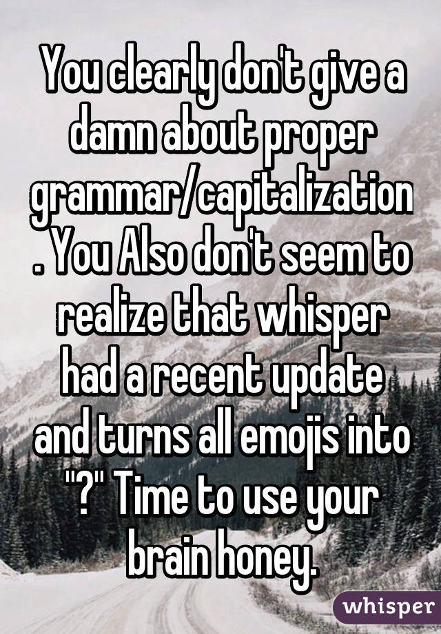 You clearly don't give a damn about proper grammar/capitalization. You Also don't seem to realize that whisper had a recent update and turns all emojis into "?" Time to use your brain honey.