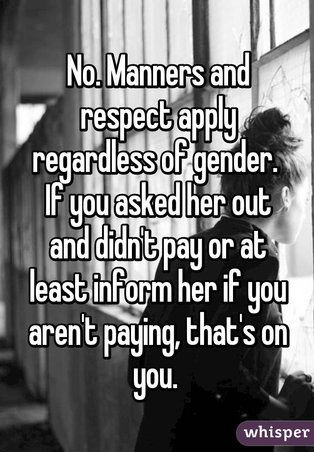 No. Manners and respect apply regardless of gender. 
If you asked her out and didn't pay or at least inform her if you aren't paying, that's on you. 