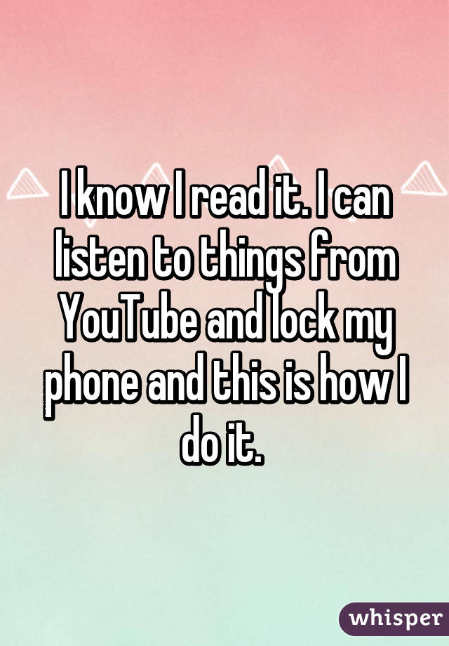 I know I read it. I can listen to things from YouTube and lock my phone and this is how I do it. 