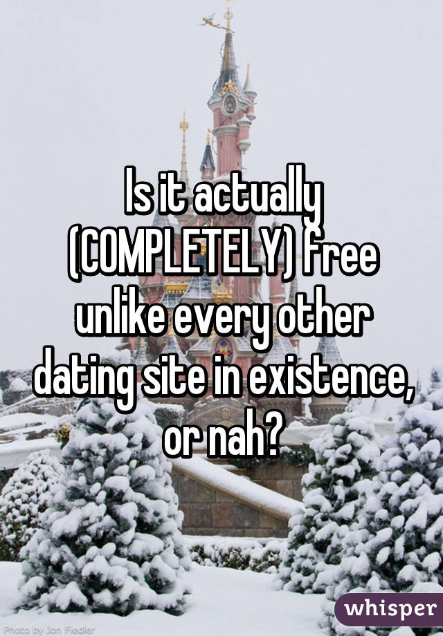 Is it actually (COMPLETELY) free unlike every other dating site in existence, or nah?