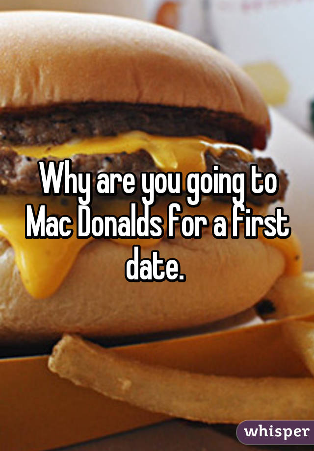 Why are you going to Mac Donalds for a first date. 