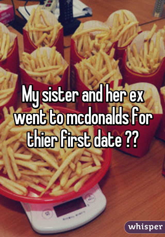 My sister and her ex went to mcdonalds for thier first date 😂👊