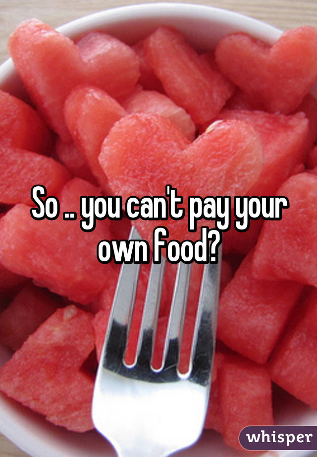 So .. you can't pay your own food?