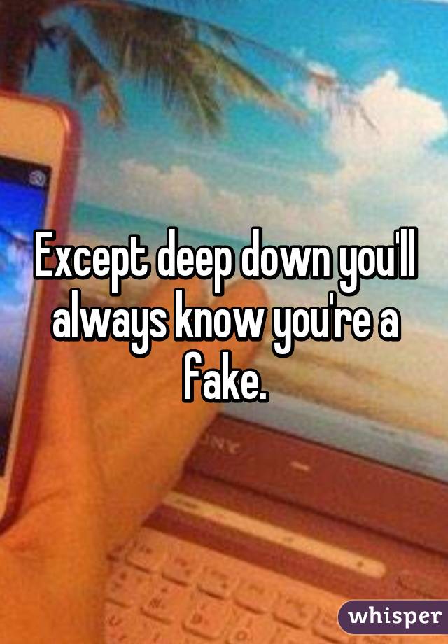 Except deep down you'll always know you're a fake.