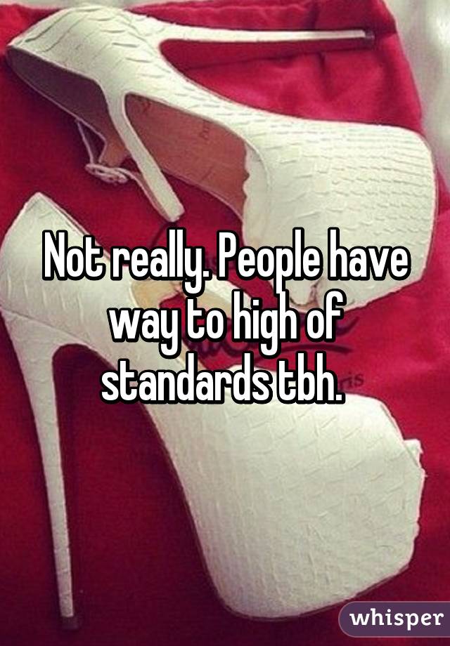 Not really. People have way to high of standards tbh. 