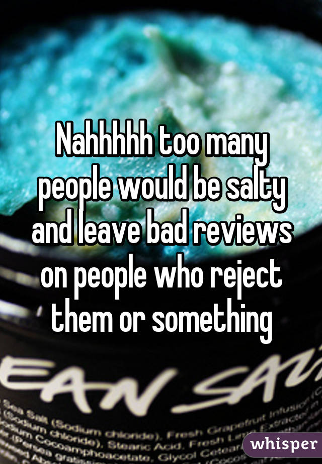 Nahhhhh too many people would be salty and leave bad reviews on people who reject them or something