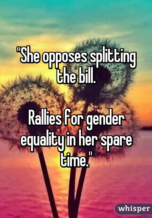 "She opposes splitting the bill.

Rallies for gender equality in her spare time."