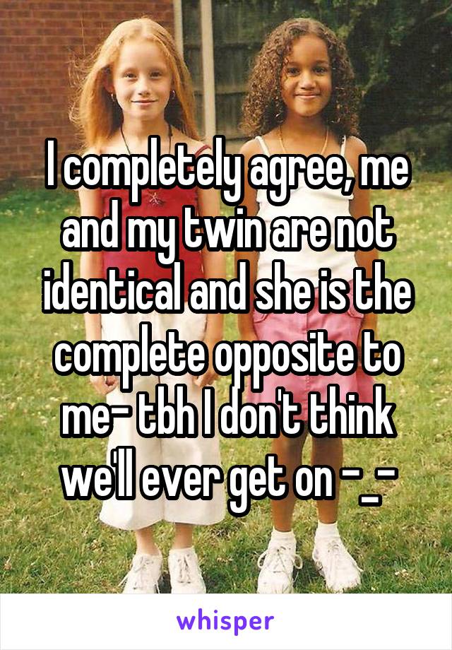 I completely agree, me and my twin are not identical and she is the complete opposite to me- tbh I don't think we'll ever get on -_-