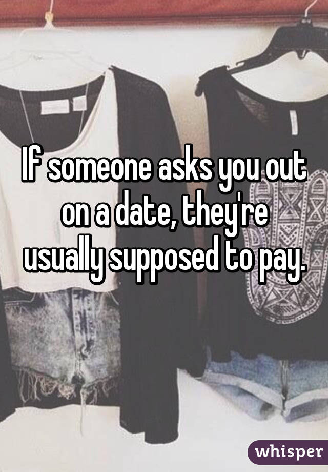 If someone asks you out on a date, they're usually supposed to pay. 