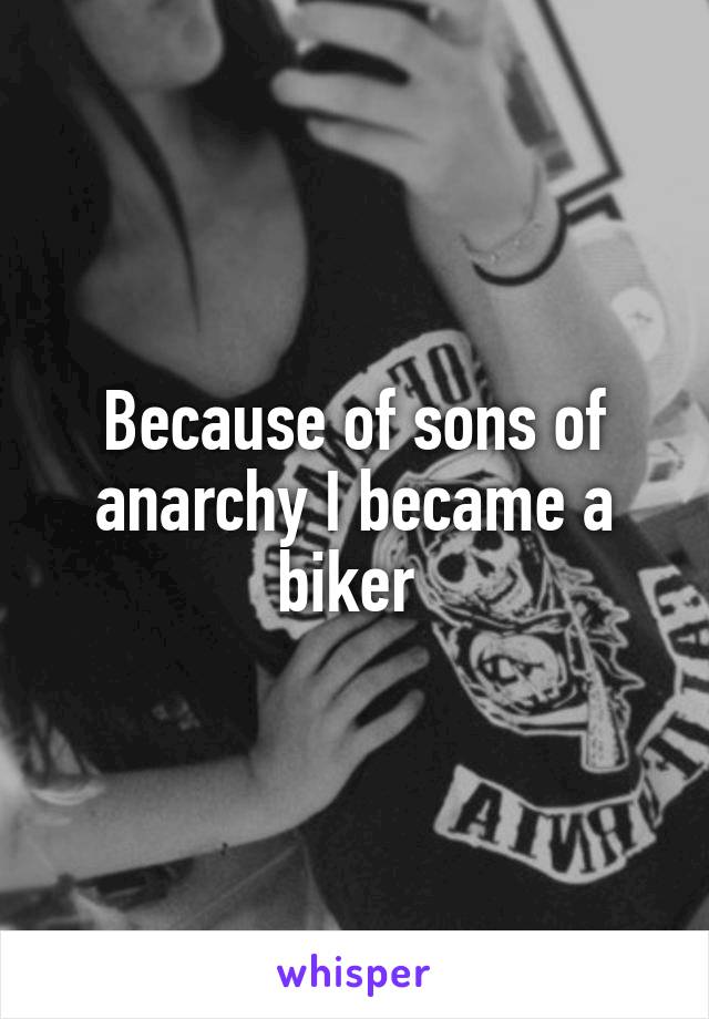 Because of sons of anarchy I became a biker 