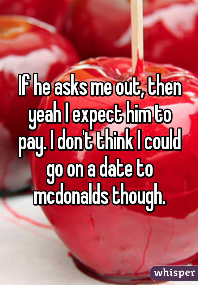 If he asks me out, then yeah I expect him to pay. I don't think I could go on a date to mcdonalds though.