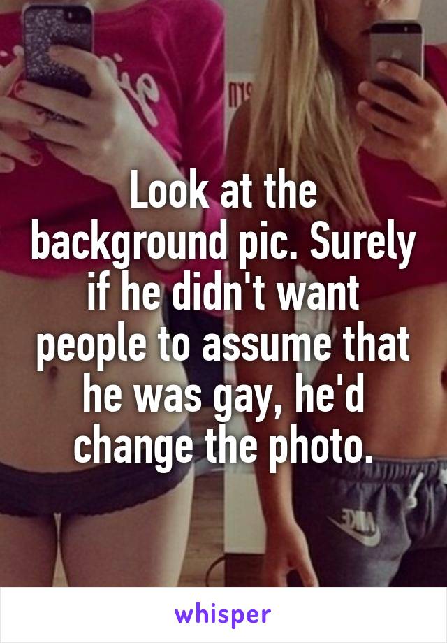 Look at the background pic. Surely if he didn't want people to assume that he was gay, he'd change the photo.