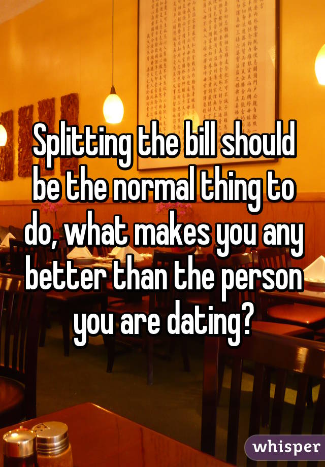 Splitting the bill should be the normal thing to do, what makes you any better than the person you are dating?