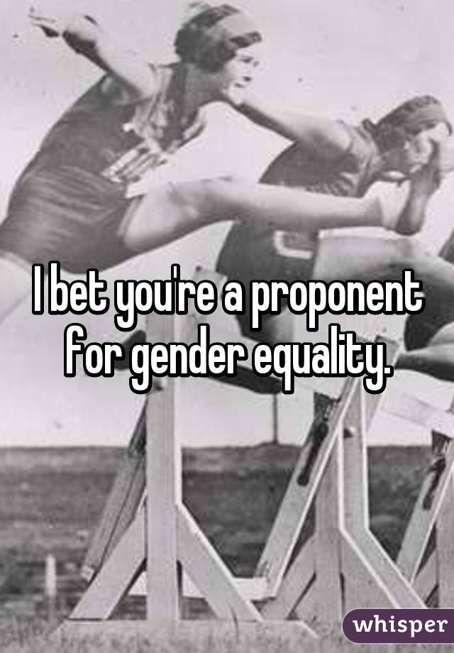 I bet you're a proponent for gender equality.