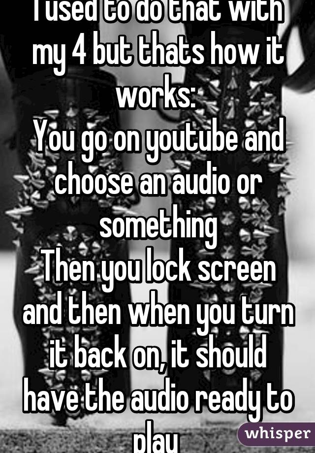 I used to do that with my 4 but thats how it works: 
You go on youtube and choose an audio or something
Then you lock screen and then when you turn it back on, it should have the audio ready to play 